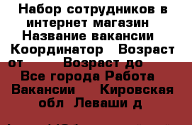 Набор сотрудников в интернет-магазин › Название вакансии ­ Координатор › Возраст от ­ 14 › Возраст до ­ 80 - Все города Работа » Вакансии   . Кировская обл.,Леваши д.